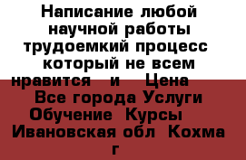 Написание любой научной работы трудоемкий процесс, который не всем нравится...и  › Цена ­ 550 - Все города Услуги » Обучение. Курсы   . Ивановская обл.,Кохма г.